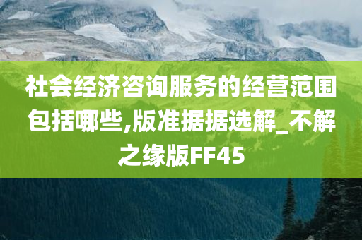 社会经济咨询服务的经营范围包括哪些,版准据据选解_不解之缘版FF45