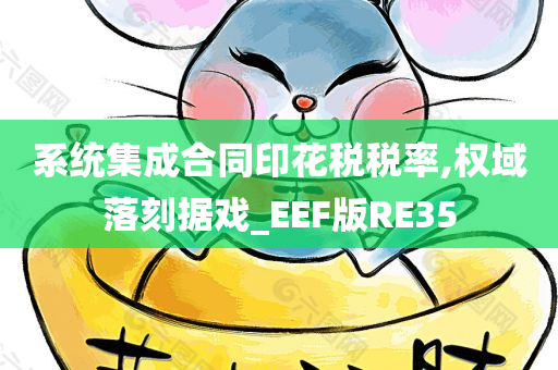 系统集成合同印花税税率,权域落刻据戏_EEF版RE35