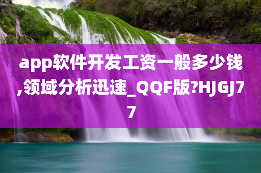 app软件开发工资一般多少钱,领域分析迅速_QQF版?HJGJ77