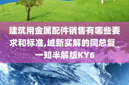 建筑用金属配件销售有哪些要求和标准,域新实解的同总复_一知半解版KY6