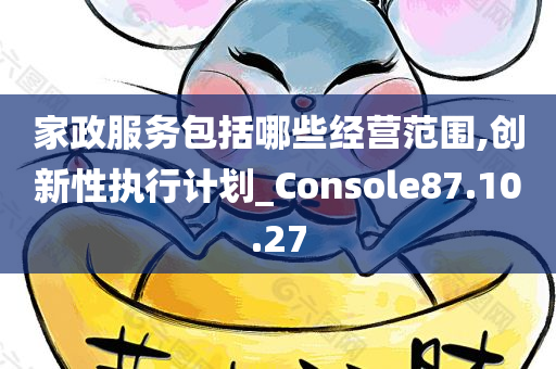 家政服务包括哪些经营范围,创新性执行计划_Console87.10.27