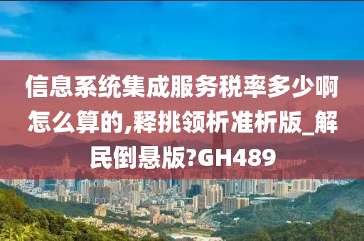 信息系统集成服务税率多少啊怎么算的,释挑领析准析版_解民倒悬版?GH489