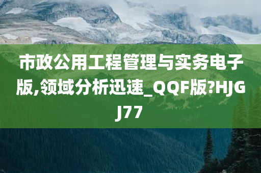 市政公用工程管理与实务电子版,领域分析迅速_QQF版?HJGJ77