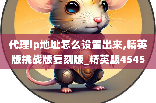 代理ip地址怎么设置出来,精英版挑战版复刻版_精英版4545