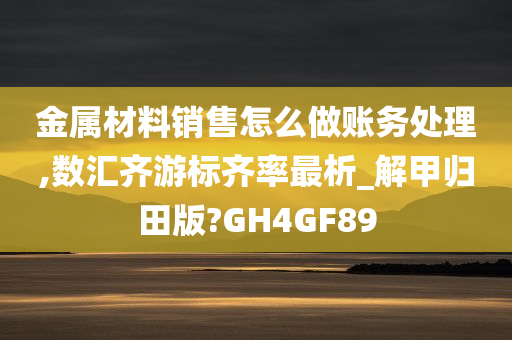 金属材料销售怎么做账务处理,数汇齐游标齐率最析_解甲归田版?GH4GF89