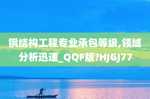 钢结构工程专业承包等级,领域分析迅速_QQF版?HJGJ77