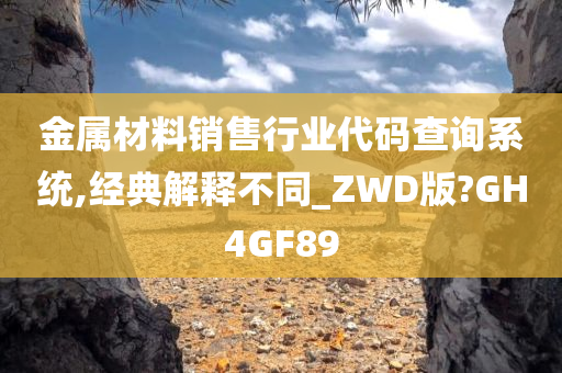 金属材料销售行业代码查询系统,经典解释不同_ZWD版?GH4GF89