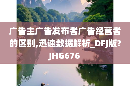 广告主广告发布者广告经营者的区别,迅速数据解析_DFJ版?JHG676