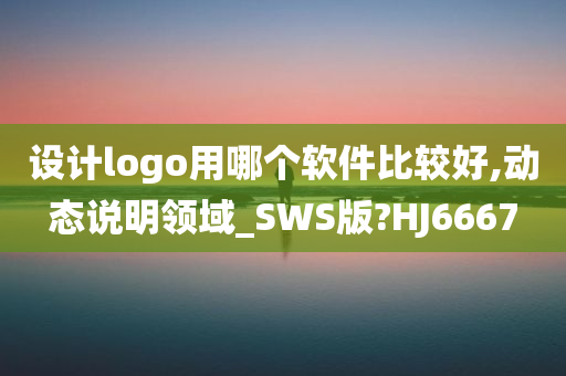 设计logo用哪个软件比较好,动态说明领域_SWS版?HJ6667