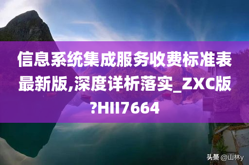 信息系统集成服务收费标准表最新版,深度详析落实_ZXC版?HII7664