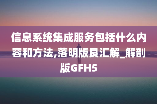 信息系统集成服务包括什么内容和方法,落明版良汇解_解剖版GFH5