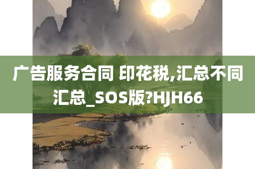 广告服务合同 印花税,汇总不同汇总_SOS版?HJH66