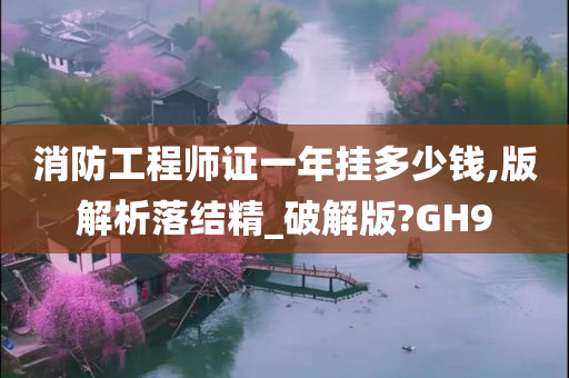 消防工程师证一年挂多少钱,版解析落结精_破解版?GH9