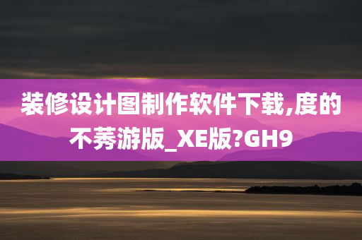 装修设计图制作软件下载,度的不莠游版_XE版?GH9