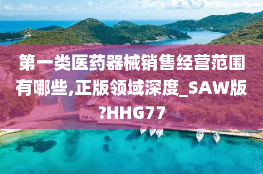 第一类医药器械销售经营范围有哪些,正版领域深度_SAW版?HHG77