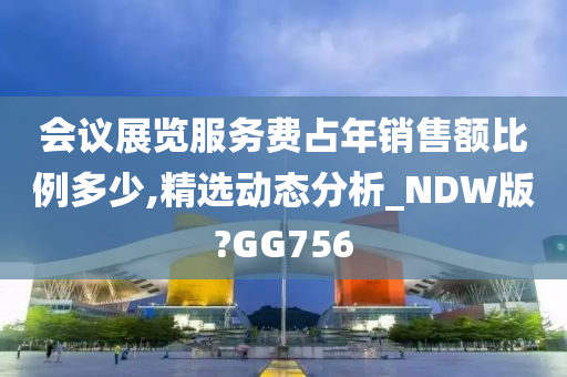 会议展览服务费占年销售额比例多少,精选动态分析_NDW版?GG756