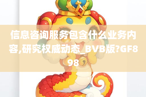 信息咨询服务包含什么业务内容,研究权威动态_BVB版?GF898