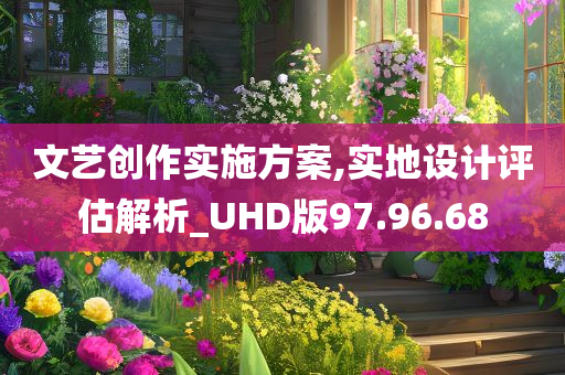 文艺创作实施方案,实地设计评估解析_UHD版97.96.68