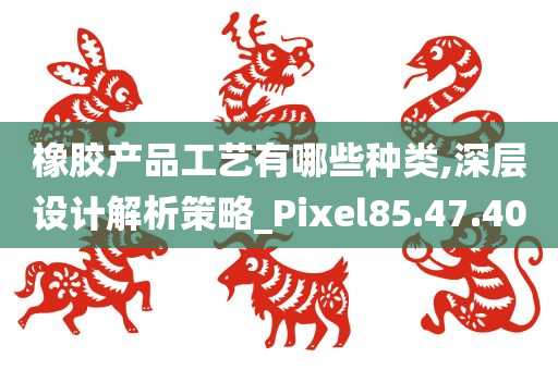 橡胶产品工艺有哪些种类,深层设计解析策略_Pixel85.47.40