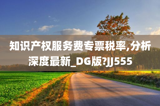 知识产权服务费专票税率,分析深度最新_DG版?JJ555