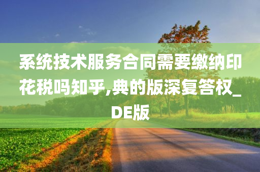 系统技术服务合同需要缴纳印花税吗知乎,典的版深复答权_DE版