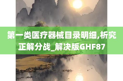 第一类医疗器械目录明细,析究正解分战_解决版GHF87