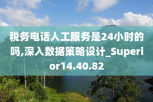 税务电话人工服务是24小时的吗,深入数据策略设计_Superior14.40.82