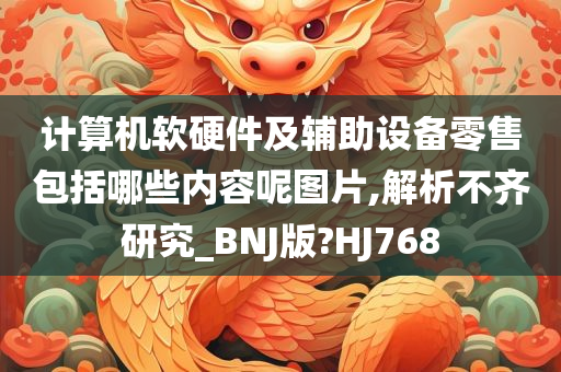 计算机软硬件及辅助设备零售包括哪些内容呢图片,解析不齐研究_BNJ版?HJ768