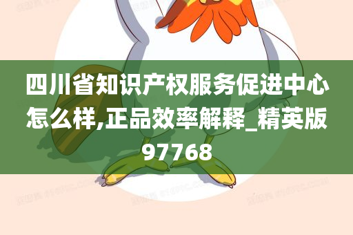 四川省知识产权服务促进中心怎么样,正品效率解释_精英版97768