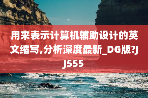 用来表示计算机辅助设计的英文缩写,分析深度最新_DG版?JJ555