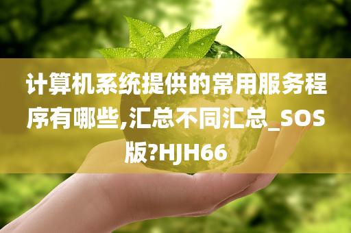 计算机系统提供的常用服务程序有哪些,汇总不同汇总_SOS版?HJH66