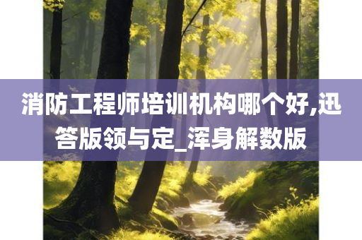 消防工程师培训机构哪个好,迅答版领与定_浑身解数版