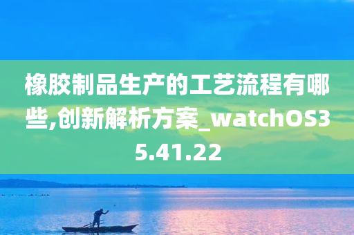 橡胶制品生产的工艺流程有哪些,创新解析方案_watchOS35.41.22