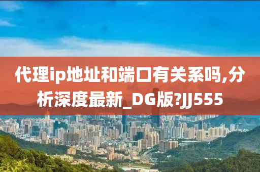 代理ip地址和端口有关系吗,分析深度最新_DG版?JJ555