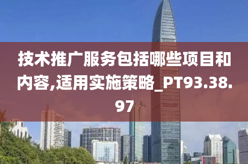 技术推广服务包括哪些项目和内容,适用实施策略_PT93.38.97