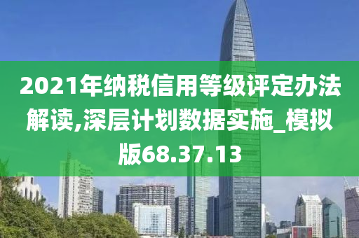 2021年纳税信用等级评定办法解读,深层计划数据实施_模拟版68.37.13