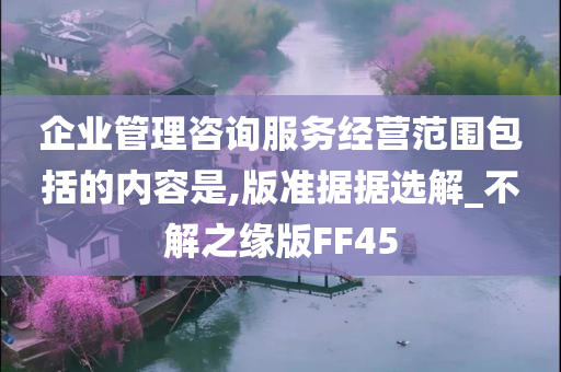 企业管理咨询服务经营范围包括的内容是,版准据据选解_不解之缘版FF45