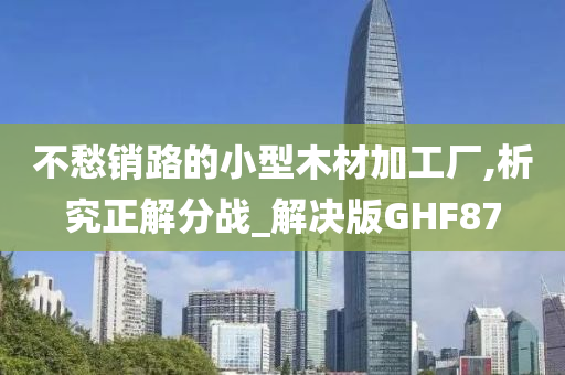 不愁销路的小型木材加工厂,析究正解分战_解决版GHF87