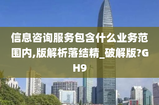 信息咨询服务包含什么业务范围内,版解析落结精_破解版?GH9