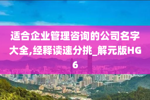 适合企业管理咨询的公司名字大全,经释读速分挑_解元版HG6