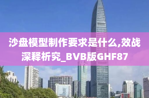 沙盘模型制作要求是什么,效战深释析究_BVB版GHF87