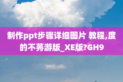 制作ppt步骤详细图片 教程,度的不莠游版_XE版?GH9