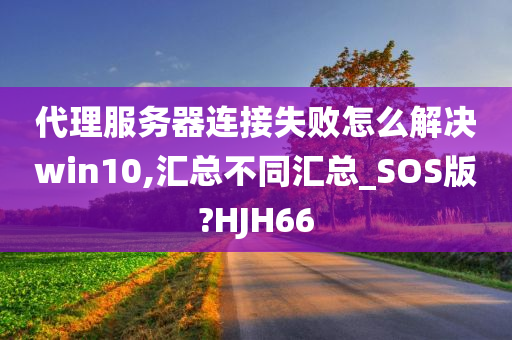 代理服务器连接失败怎么解决win10,汇总不同汇总_SOS版?HJH66