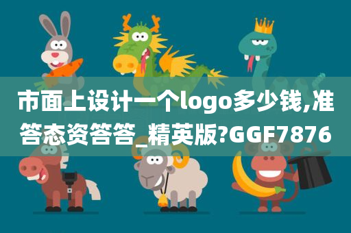 市面上设计一个logo多少钱,准答态资答答_精英版?GGF7876