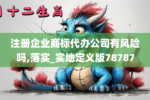 注册企业商标代办公司有风险吗,落实_实地定义版78787