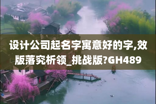 设计公司起名字寓意好的字,效版落究析领_挑战版?GH489