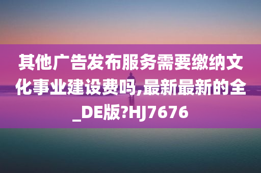 其他广告发布服务需要缴纳文化事业建设费吗,最新最新的全_DE版?HJ7676