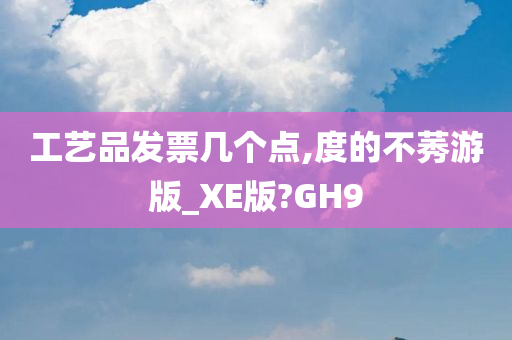 工艺品发票几个点,度的不莠游版_XE版?GH9