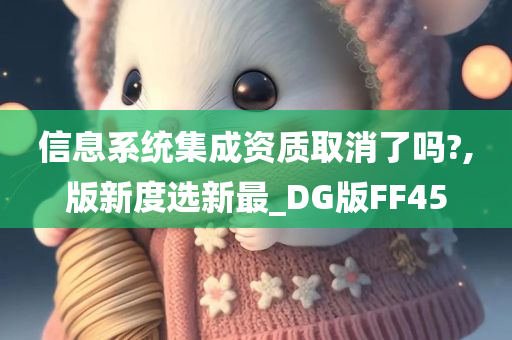 信息系统集成资质取消了吗?,版新度选新最_DG版FF45