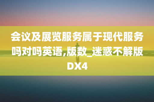 会议及展览服务属于现代服务吗对吗英语,版数_迷惑不解版DX4